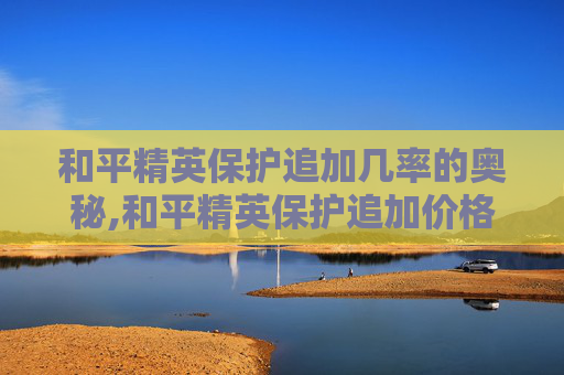 和平精英保护追加几率的奥秘,和平精英保护追加价格表