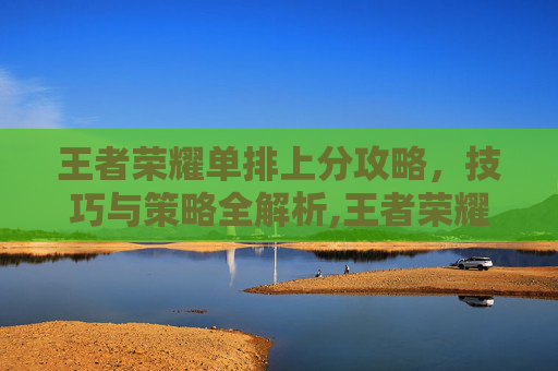 王者荣耀单排上分攻略,技巧与策略全解析,王者荣耀 单排上分推荐 王者荣耀单排上分攻略,技巧与策略全解析,王者荣耀 单排上分推荐