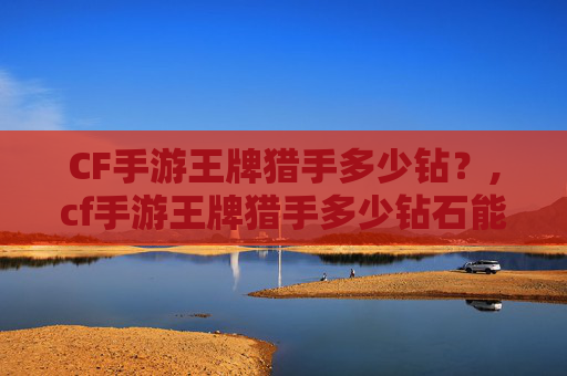 CF手游王牌猎手多少钻?,cf手游王牌猎手多少钻石能出 CF手游王牌猎手多少钻?,cf手游王牌猎手多少钻石能出