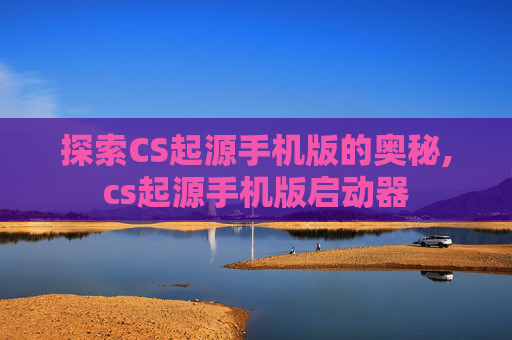 探索CS起源手机版的奥秘,cs起源手机版启动器