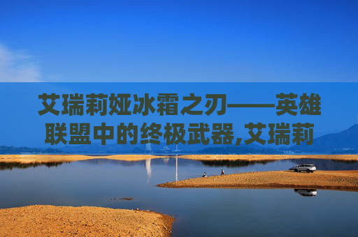 艾瑞莉娅冰霜之刃——英雄联盟中的终极武器,艾瑞莉娅冰霜之刃怎么样