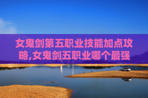 女鬼剑第五职业技能加点攻略,女鬼剑五职业哪个最强