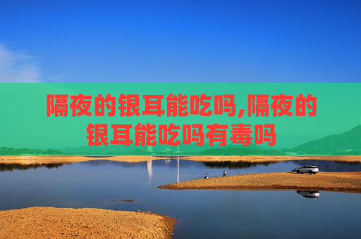 隔夜的银耳能吃吗,隔夜的银耳能吃吗有毒吗