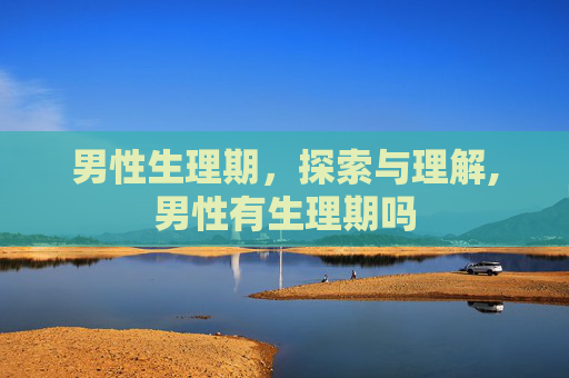 男性生理期，探索与理解,男性有生理期吗