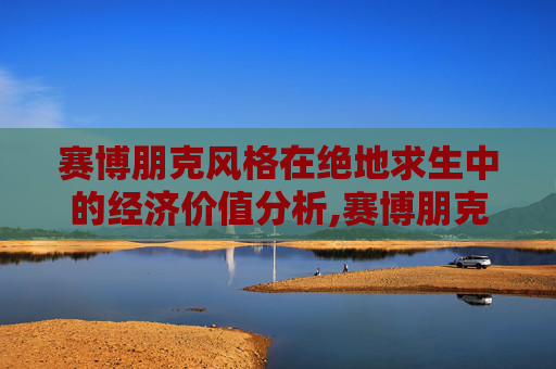 赛博朋克风格在绝地求生中的经济价值分析,赛博朋克现在多少钱