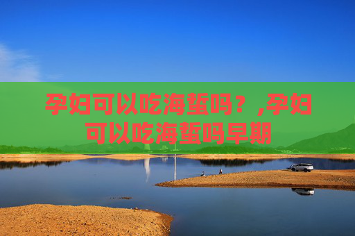孕妇可以吃海蜇吗？,孕妇可以吃海蜇吗早期