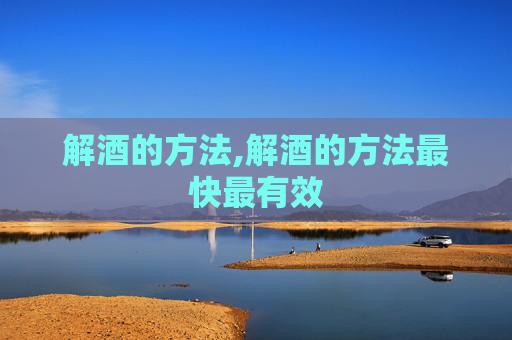 解酒的方法,解酒的方法最快最有效