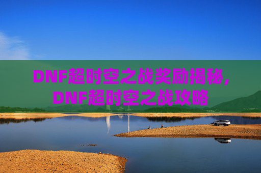 DNF超时空之战奖励揭秘,DNF超时空之战攻略