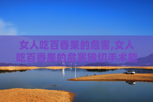 女人吃百香果的危害,女人吃百香果的危害锥切手术能吃西瓜吗