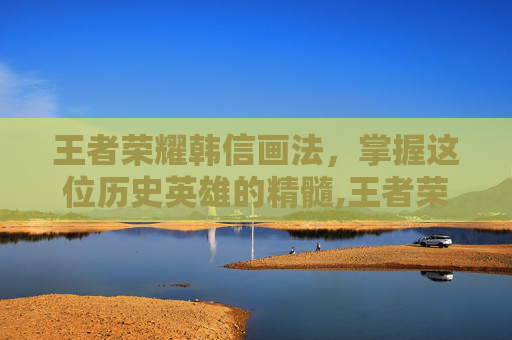 王者荣耀韩信画法，掌握这位历史英雄的精髓,王者荣耀韩信画法教学