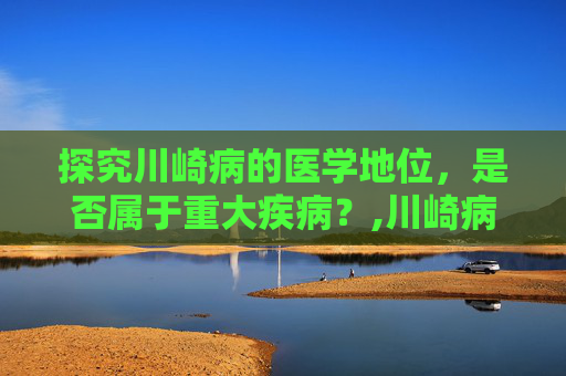 探究川崎病的医学地位，是否属于重大疾病？,川崎病属于重大疾病吗,好治疗吗