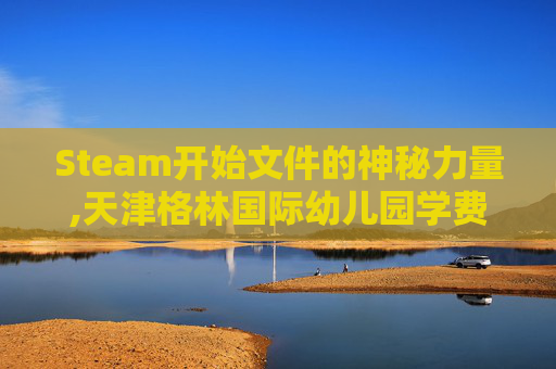 Steam开始文件的神秘力量,天津格林国际幼儿园学费