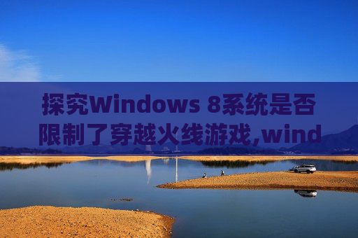 探究Windows 8系统是否限制了穿越火线游戏,windows8能玩穿越火线吗