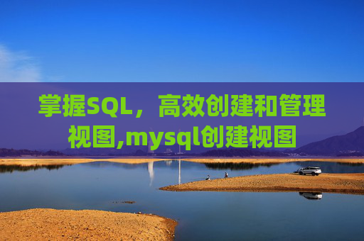 掌握SQL，高效创建和管理视图,mysql创建视图