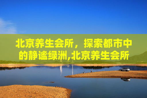 北京养生会所，探索都市中的静谧绿洲,北京养生会所加盟