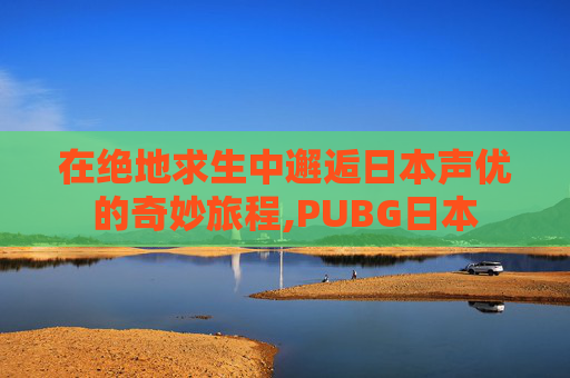 在绝地求生中邂逅日本声优的奇妙旅程,PUBG日本