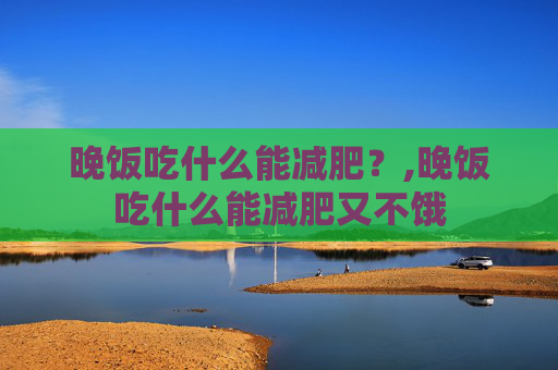 晚饭吃什么能减肥？,晚饭吃什么能减肥又不饿
