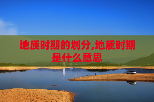 地质时期的划分,地质时期是什么意思