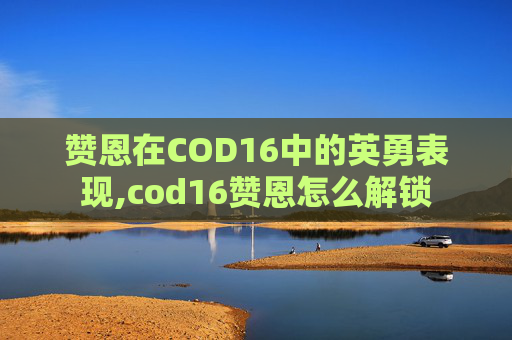 赞恩在COD16中的英勇表现,cod16赞恩怎么解锁
