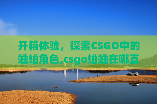 开箱体验，探索CSGO中的蛐蛐角色,csgo蛐蛐在哪直播
