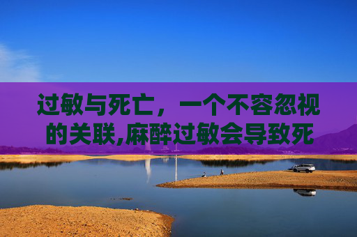 过敏与死亡，一个不容忽视的关联,麻醉过敏会导致死亡吗