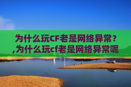 为什么玩CF老是网络异常？,为什么玩cf老是网络异常呢