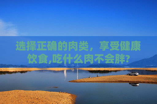 选择正确的肉类，享受健康饮食,吃什么肉不会胖?