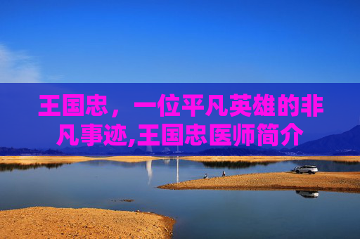王国忠，一位平凡英雄的非凡事迹,王国忠医师简介