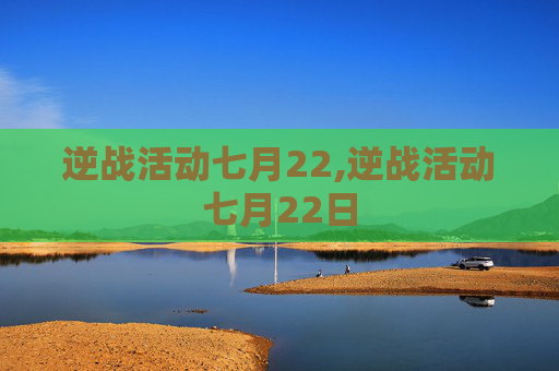 逆战活动七月22,逆战活动七月22日