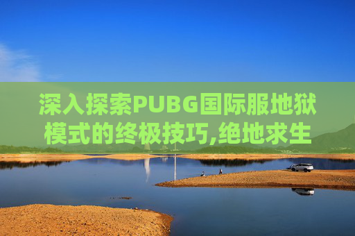 深入探索PUBG国际服地狱模式的终极技巧,绝地求生国际服如何进入地铁逃生