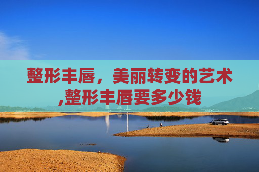整形丰唇，美丽转变的艺术,整形丰唇要多少钱