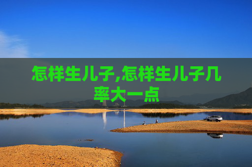 怎样生儿子,怎样生儿子几率大一点