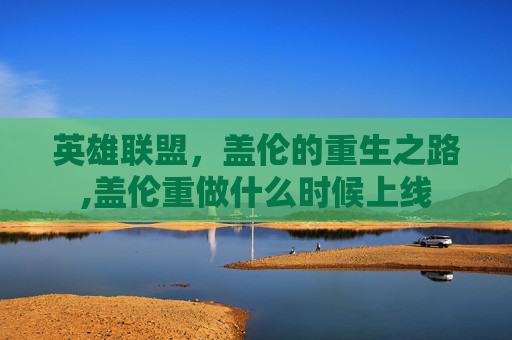 英雄联盟，盖伦的重生之路,盖伦重做什么时候上线