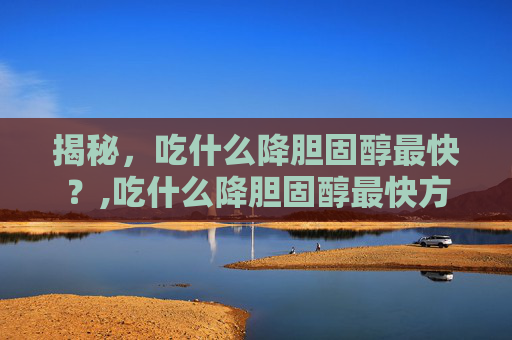 揭秘，吃什么降胆固醇最快？,吃什么降胆固醇最快方法