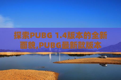 探索PUBG 1.4版本的全新面貌,PUBG最新款版本