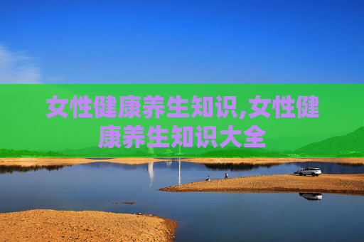 女性健康养生知识,女性健康养生知识大全