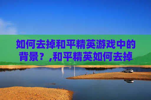 如何去掉和平精英游戏中的背景？,和平精英如何去掉背景图