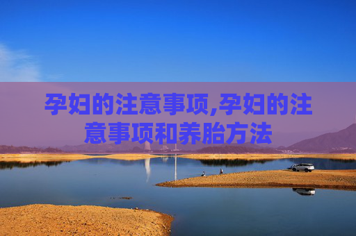 孕妇的注意事项,孕妇的注意事项和养胎方法