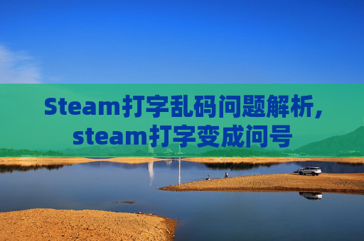 Steam打字乱码问题解析,steam打字变成问号