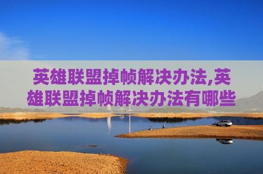 英雄联盟掉帧解决办法,英雄联盟掉帧解决办法有哪些