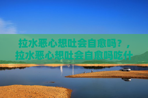 拉水恶心想吐会自愈吗？,拉水恶心想吐会自愈吗吃什么药