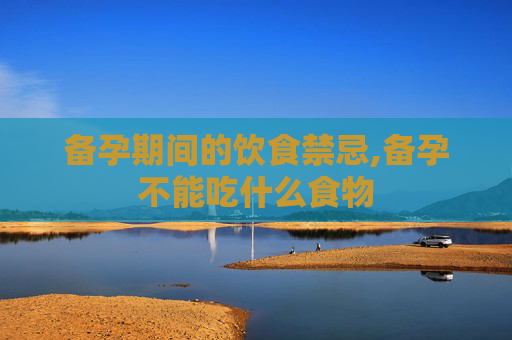 备孕期间的饮食禁忌,备孕不能吃什么食物