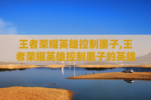 王者荣耀英雄控制墨子,王者荣耀英雄控制墨子的英雄