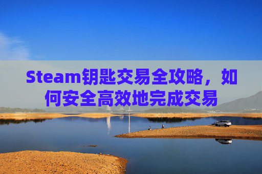 Steam钥匙交易全攻略，如何安全高效地完成交易