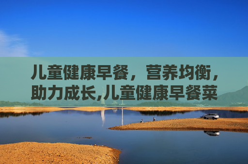 儿童健康早餐，营养均衡，助力成长,儿童健康早餐菜谱