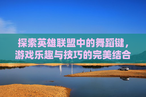探索英雄联盟中的舞蹈键，游戏乐趣与技巧的完美结合,lol跳舞键是什么