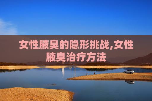 女性腋臭的隐形挑战,女性腋臭治疗方法