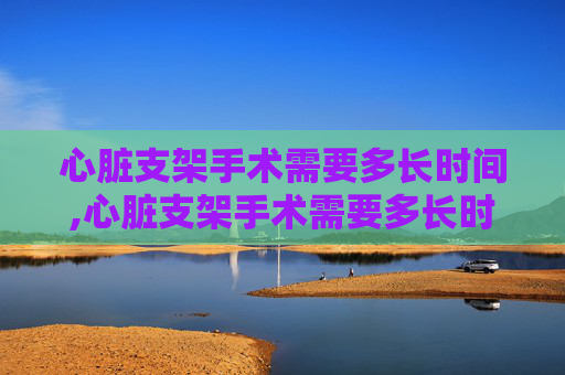 心脏支架手术需要多长时间,心脏支架手术需要多长时间恢复