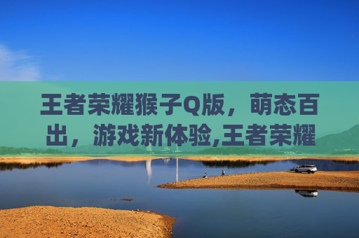 王者荣耀猴子Q版，萌态百出，游戏新体验,王者荣耀猴子q版萌图