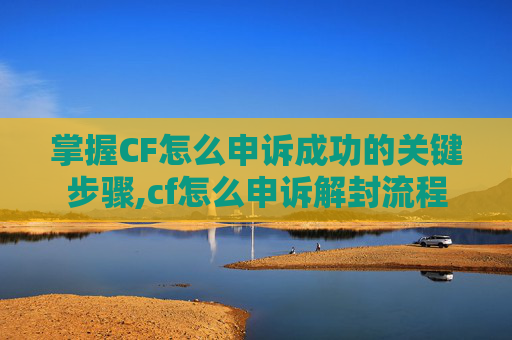 掌握CF怎么申诉成功的关键步骤,cf怎么申诉解封流程